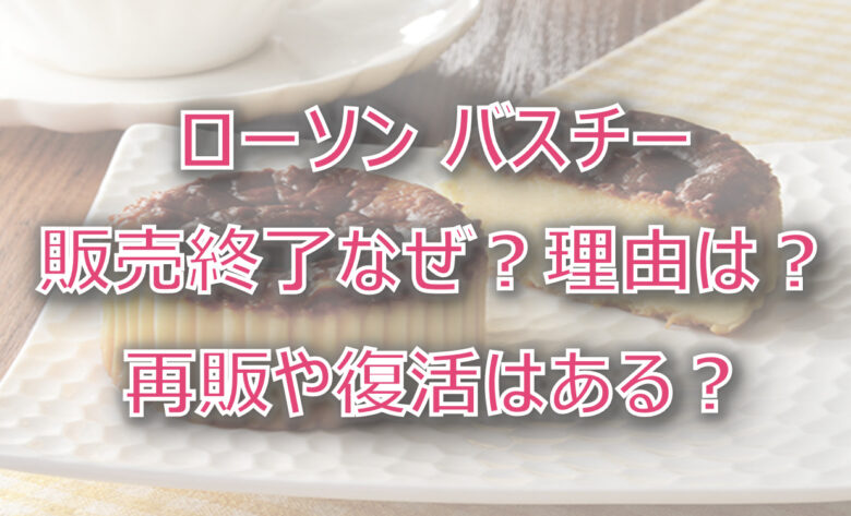 【ローソン】バスチー販売終了なぜ？理由は？再販や復活はある？