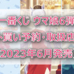 ウマ娘6弾一番くじ(2023年6月)ロット買い予約!取扱店はローソン!