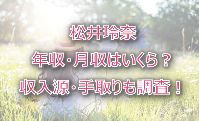 松井玲奈の年収・月収は？収入源・手取りも調査！