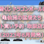 ドラゴンボール亀仙流一番くじ(2023年6月)ロット買い予約!取扱店はどこ?