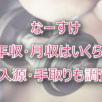 なーすけの年収・月収は?収入源・手取りも調査!