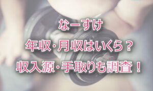 なーすけの年収・月収は？収入源・手取りも調査！