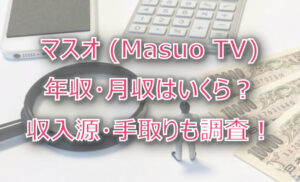 マスオ (Masuo TV)の年収・月収は?収入源・手取りも調査!