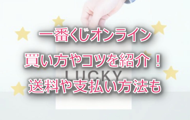 一番くじオンラインのやり方は？送料や支払い方法・買い方のコツなどを紹介！