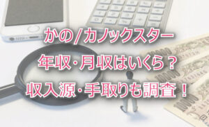 かの/カノックスターの年収・月収は?収入源・手取りも調査!