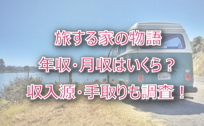 旅する家の物語の年収・月収は？収入源・手取りも調査！