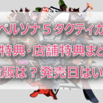 【ペルソナ5タクティカ】予約特典・店舗特典まとめ!体験版は?発売日はいつ?