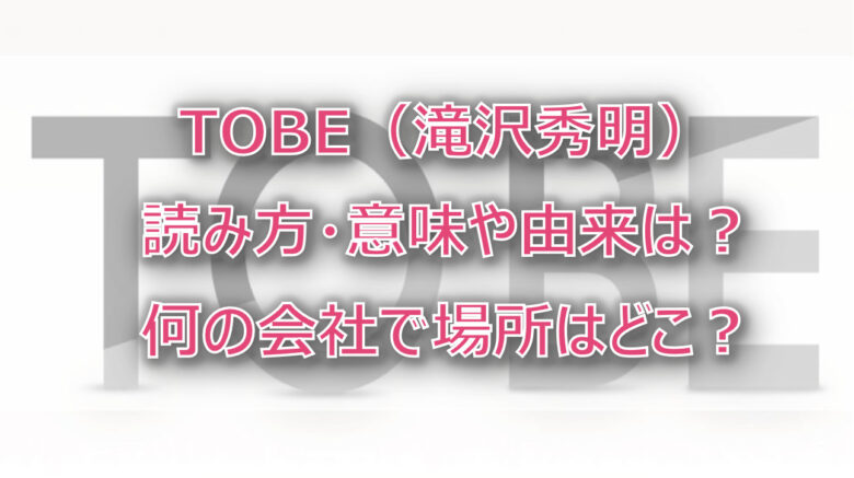 TOBE（滝沢）読み方・意味や由来は？何の会社で場所はどこ？