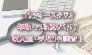 コヤッキースタジオの年収・月収は?収入源・手取りも調査!