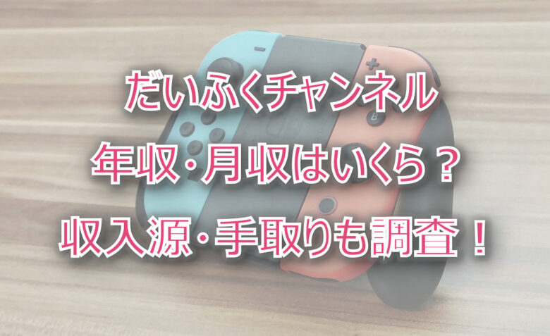 だいふくチャンネルの年収・月収は？収入源・手取りも調査！