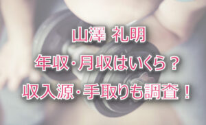 山澤礼明の年収・月収は?収入源・手取りも調査!