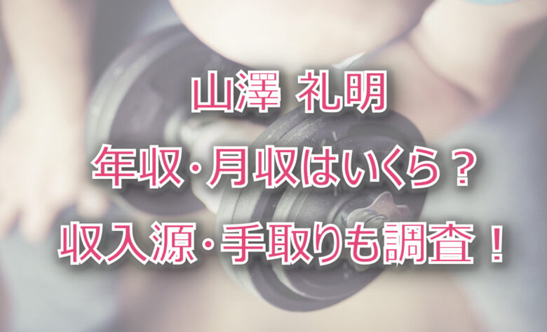 山澤礼明の年収・月収は？収入源・手取りも調査！