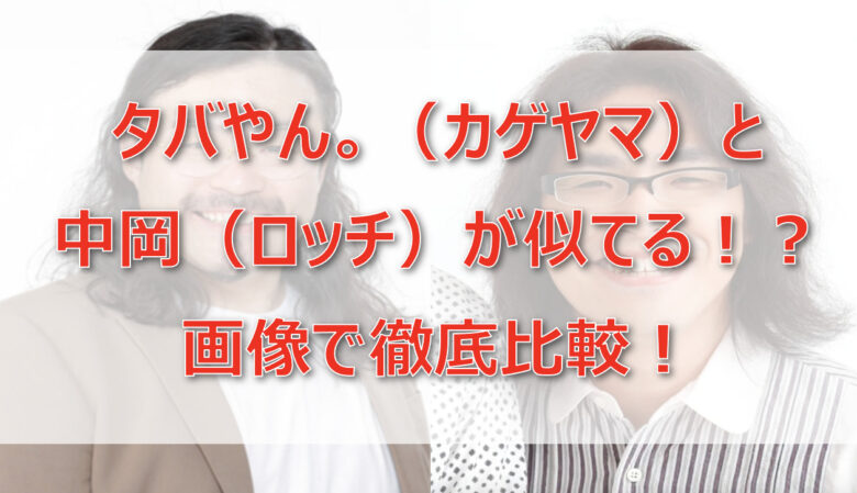 タバやん。（カゲヤマ）と中岡（ロッチ）が似てる！？画像で徹底比較！