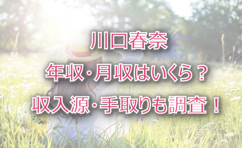 川口春奈の年収・月収は？収入源・手取りも調査！