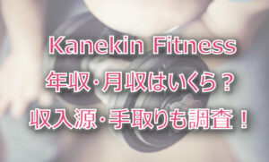Kanekin Fitnessの年収・月収は?収入源・手取りも調査!