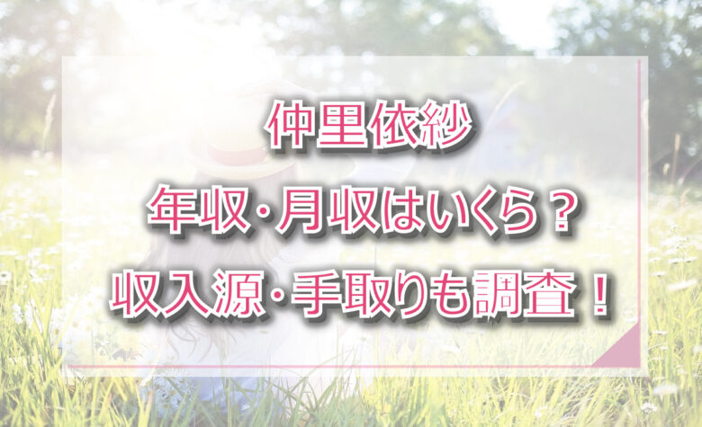 仲里依紗の年収・月収は？収入源・手取りも調査！