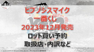 ヒプノシスマイク一番くじ(2023年12月)ロット買い・アソート内訳!取扱店舗はどこ?