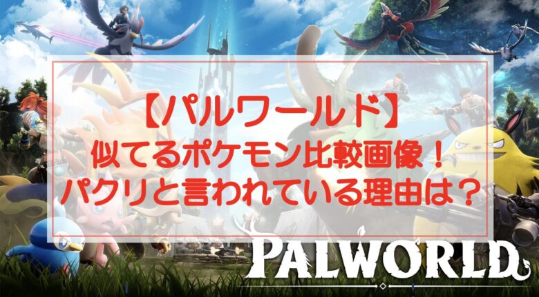 【パルワールド】ポケモンと似てる？比較画像やパクリと言われている理由を調査！