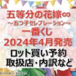 五等分の花嫁”五つ子セレブレーション”一番くじロット買い・アソート内訳!取扱店舗はどこ?2024年4月