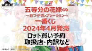 五等分の花嫁”五つ子セレブレーション”一番くじロット買い・アソート内訳!取扱店舗はどこ?2024年4月