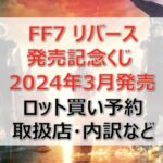 FF7リバースくじ(2024年3月)ロット買い・アソート内訳!取扱店舗はどこ?