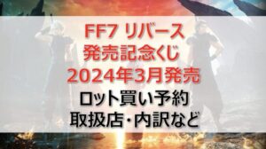 FF7リバースくじ(2024年3月)ロット買い・アソート内訳!取扱店舗はどこ?