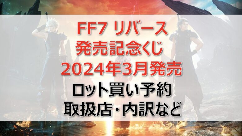 FF7リバースくじ（2024年3月）ロット買い・アソート内訳！取扱店舗はどこ？