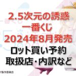 2.5次元の誘惑一番くじロット買い・アソート内訳!取扱店舗はどこ?2024年8月