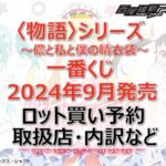 〈物語〉シリーズ一番くじロット買い・アソート内訳!取扱店舗はどこ?2024年9月